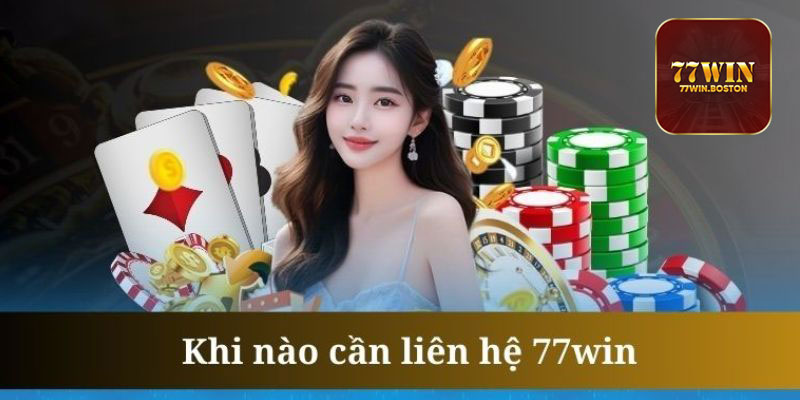 Khi Nào Bạn Nên Liên Hệ 77WIN?